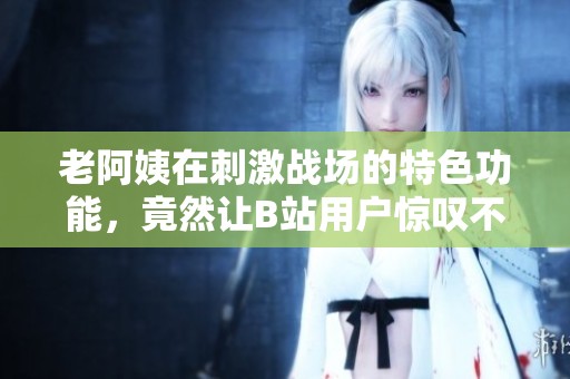 老阿姨在刺激战场的特色功能，竟然让B站用户惊叹不已