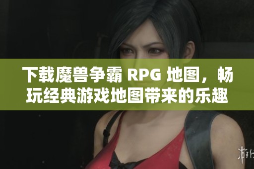 下载魔兽争霸 RPG 地图，畅玩经典游戏地图带来的乐趣