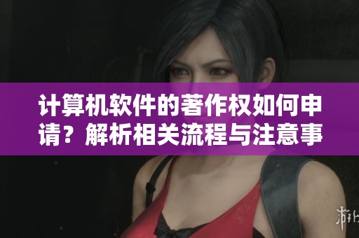 计算机软件的著作权如何申请？解析相关流程与注意事项分享