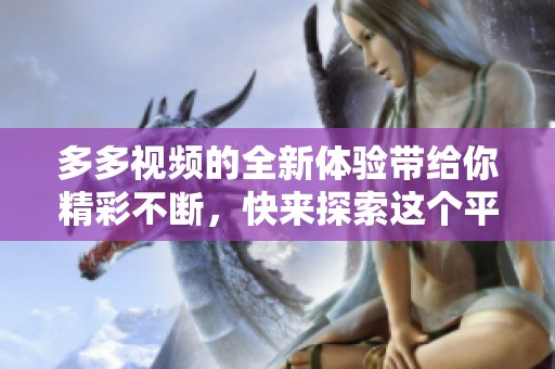 多多视频的全新体验带给你精彩不断，快来探索这个平台的独特魅力吧