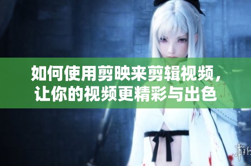 如何使用剪映来剪辑视频，让你的视频更精彩与出色