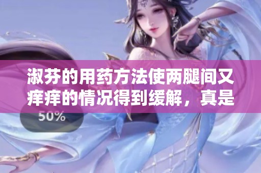淑芬的用药方法使两腿间又痒痒的情况得到缓解，真是有效果！