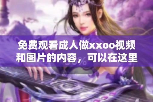 免费观看**做xxoo视频和图片的内容，可以在这里找到丰富的资源和选择