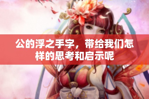 公的浮之手字，带给我们怎样的思考和启示呢