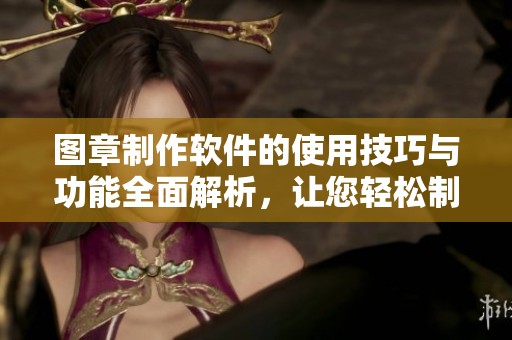 图章制作软件的使用技巧与功能全面解析，让您轻松制作专属图章。