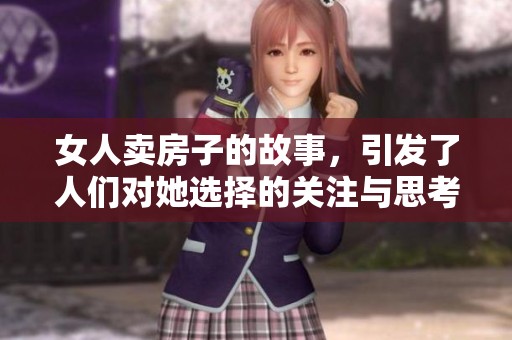 女人卖房子的故事，引发了人们对她选择的关注与思考