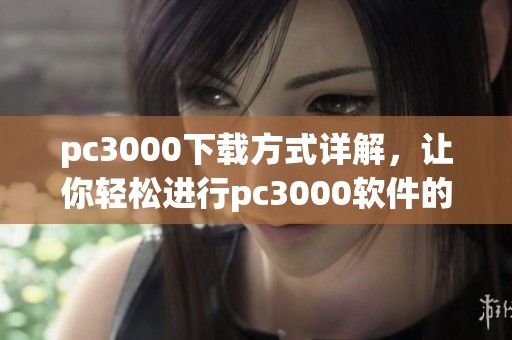 pc3000下载方式详解，让你轻松进行pc3000软件的获取和安装