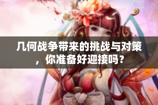 几何战争带来的挑战与对策，你准备好迎接吗？