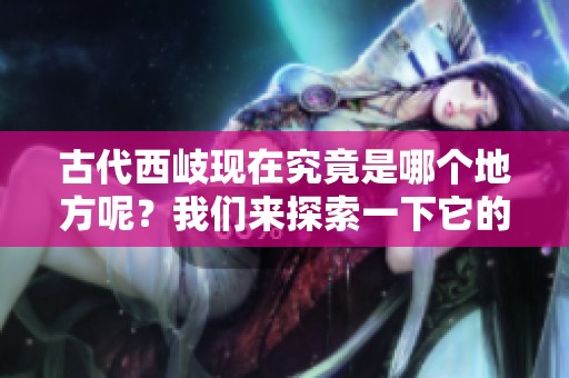 古代西岐现在究竟是哪个地方呢？我们来探索一下它的真实位置。