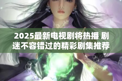 2025最新电视剧将热播 剧迷不容错过的精彩剧集推荐