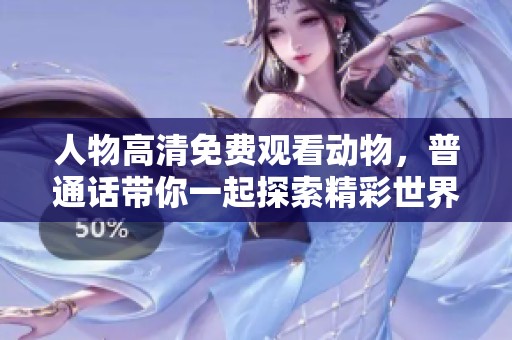 人物高清免费观看动物，普通话带你一起探索精彩世界