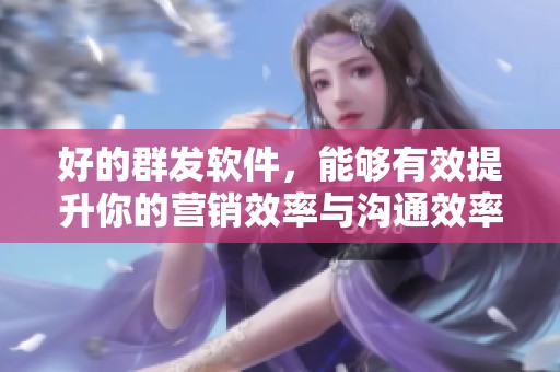好的群发软件，能够有效提升你的营销效率与沟通效率