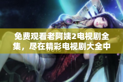 免费观看老阿姨2电视剧全集，尽在精彩电视剧大全中等你来探索