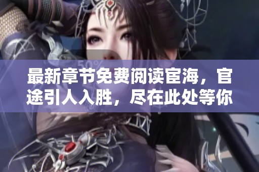 最新章节免费阅读宦海，官途引人入胜，尽在此处等你来探讨！