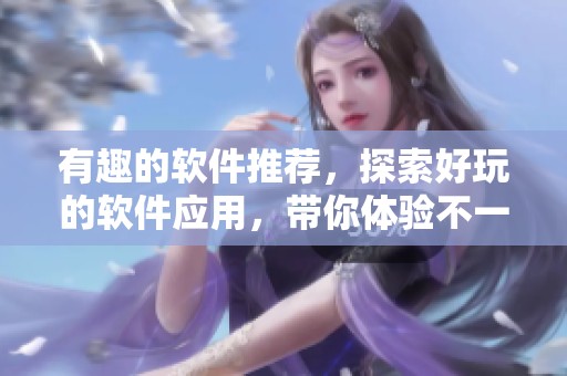 有趣的软件推荐，探索好玩的软件应用，带你体验不一样的乐趣