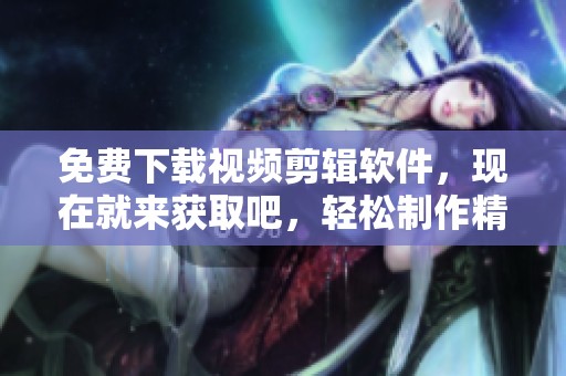 免费下载视频剪辑软件，现在就来获取吧，轻松制作精彩作品！
