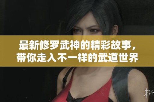 最新修罗武神的精彩故事，带你走入不一样的武道世界