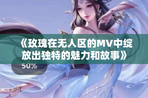 《玫瑰在无人区的MV中绽放出独特的魅力和故事》