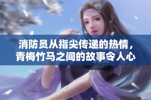 消防员从指尖传递的热情，青梅竹马之间的故事令人心动