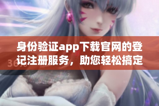 身份验证app下载官网的登记注册服务，助您轻松搞定注册问题