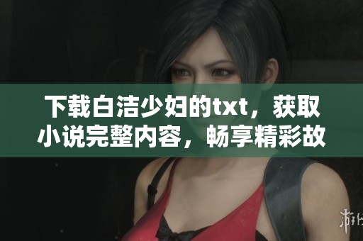 下载白洁少妇的txt，获取小说完整内容，畅享精彩故事体验