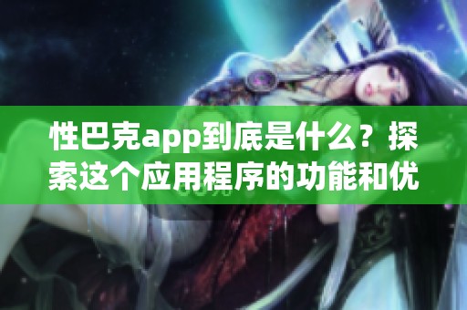 性巴克app到底是什么？探索这个应用程序的功能和优势