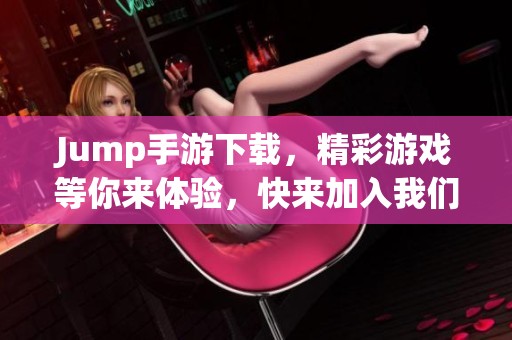 Jump手游下载，精彩游戏等你来体验，快来加入我们吧！