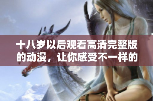 十八岁以后观看高清完整版的动漫，让你感受不一样的青春体验