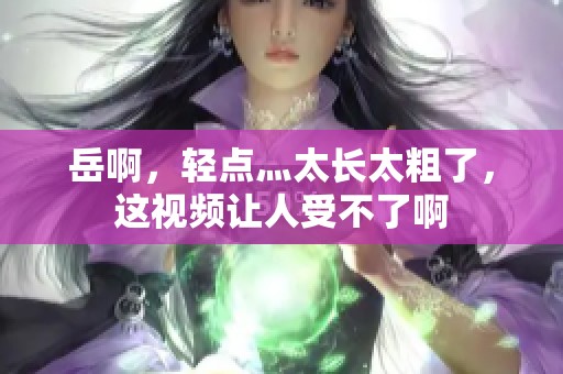 岳啊，轻点灬太长太粗了，这视频让人受不了啊
