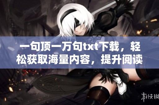 一句顶一万句txt下载，轻松获取海量内容，提升阅读体验的绝佳选择