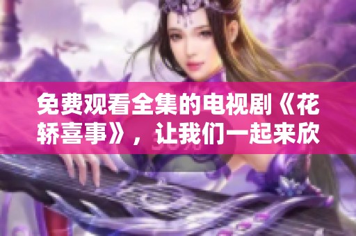 免费观看全集的电视剧《花轿喜事》，让我们一起来欣赏精彩内容吧