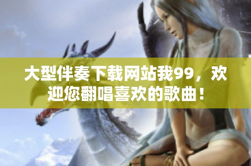 大型伴奏下载网站我99，欢迎您翻唱喜欢的歌曲！
