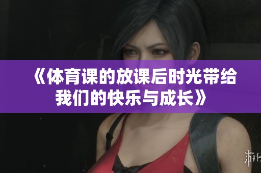 《**课的放课后时光带给我们的快乐与成长》