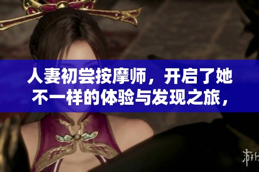 人妻初尝按摩师，开启了她不一样的体验与发现之旅，bd中字版本精彩纷呈。
