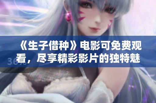《生子借种》电影可免费观看，尽享精彩影片的独特魅力与感人故事