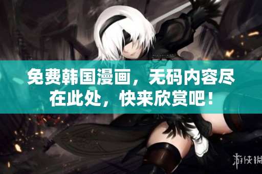 免费韩国漫画，**内容尽在此处，快来欣赏吧！
