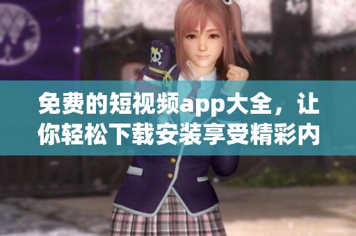 免费的短视频app大全，让你轻松下载安装享受精彩内容！