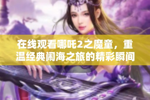 在线观看哪吒2之魔童，重温经典闹海之旅的精彩瞬间