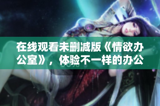 在线观看未删减版《情欲办公室》，体验不一样的办公室情感生活