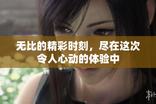 无比的精彩时刻，尽在这次令人心动的体验中