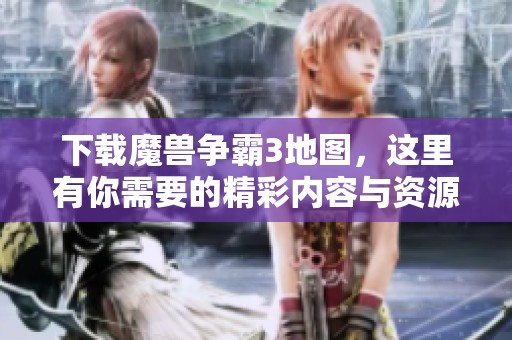 下载魔兽争霸3地图，这里有你需要的精彩内容与资源推荐