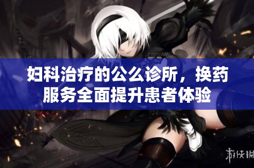 妇科治疗的公么诊所，换药服务全面提升患者体验