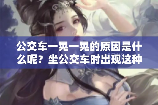 公交车一晃一晃的原因是什么呢？坐公交车时出现这种情况的解释。