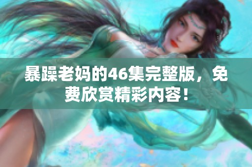 暴躁老妈的46集完整版，免费欣赏精彩内容！