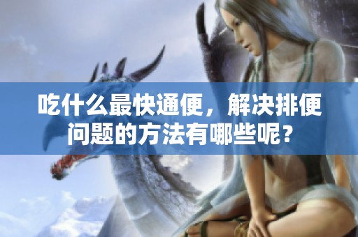 吃什么最快通便，解决排便问题的方法有哪些呢？