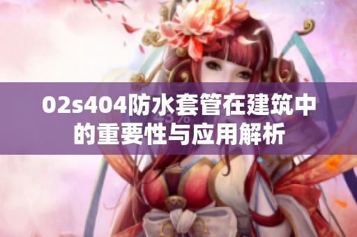 02s404防水套管在建筑中的重要性与应用解析