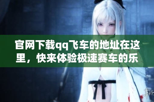 官网下载qq飞车的地址在这里，快来体验极速赛车的乐趣吧！