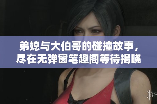 弟媳与大伯哥的碰撞故事，尽在无弹窗笔趣阁等待揭晓