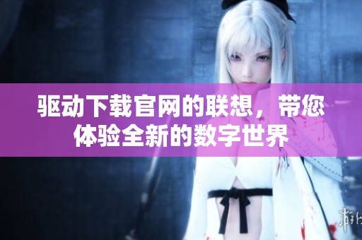 驱动下载官网的联想，带您体验全新的数字世界