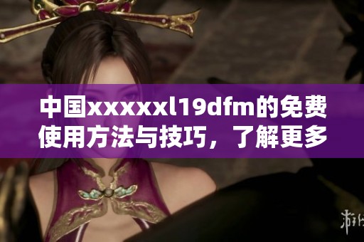 中国xxxxxl19dfm的免费使用方法与技巧，了解更多精彩内容请继续阅读本文